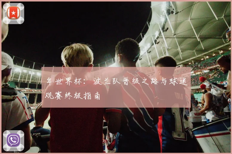 年世界杯:波兰队晋级之路与球迷观赛终极指南