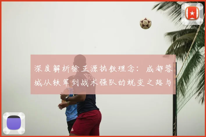 深度解析徐正源执教理念:成都蓉城从铁军到战术强队的蜕变之路与三镇一役考验