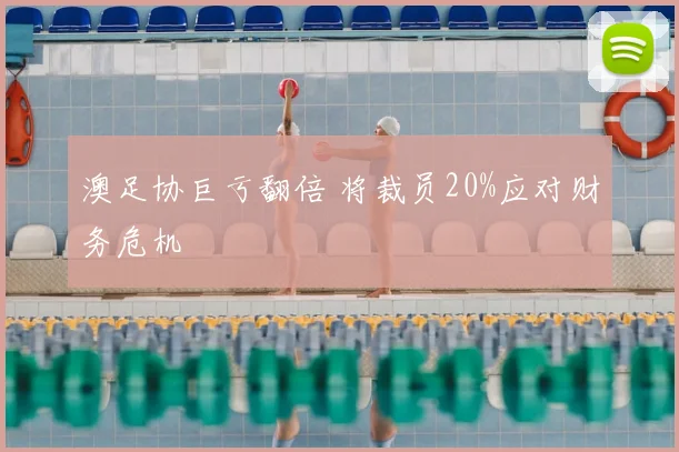澳足协巨亏翻倍 将裁员20%应对财务危机
