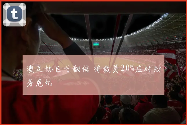 澳足协巨亏翻倍 将裁员20%应对财务危机