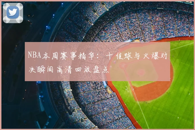 NBA本周赛事精华：十佳球与火爆对决瞬间高清回放盘点