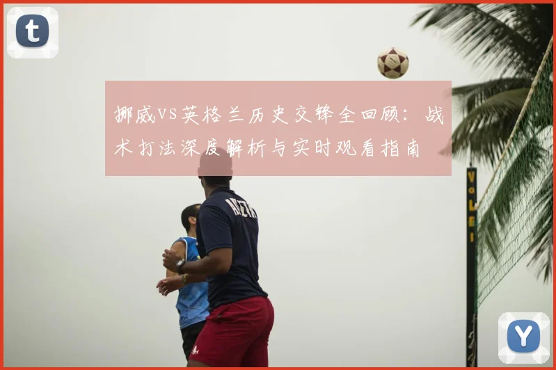 挪威vs英格兰历史交锋全回顾：战术打法深度解析与实时观看指南