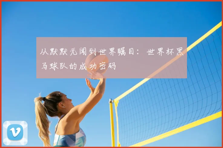 从默默无闻到世界瞩目：世界杯黑马球队的成功密码