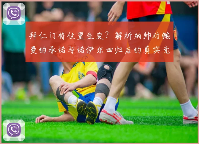 拜仁门将位置生变?解析纳帅对鲍曼的承诺与诺伊尔回归后的真实竞争