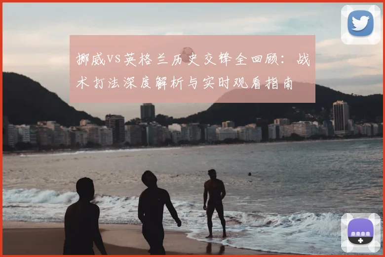 挪威vs英格兰历史交锋全回顾：战术打法深度解析与实时观看指南
