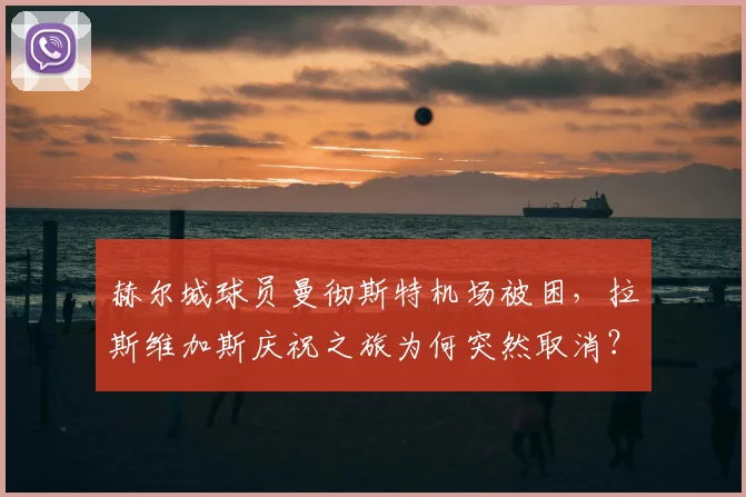赫尔城球员曼彻斯特机场被困，拉斯维加斯庆祝之旅为何突然取消？