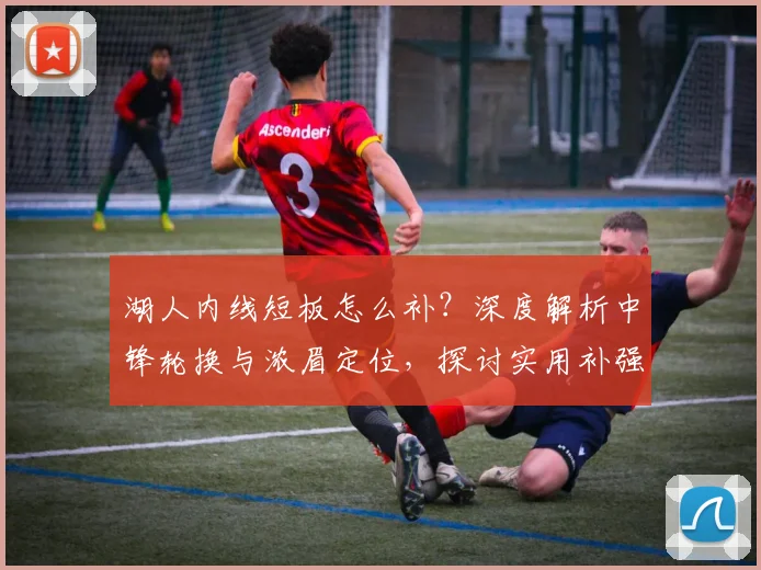 湖人内线短板怎么补？深度解析中锋轮换与浓眉定位，探讨实用补强策略