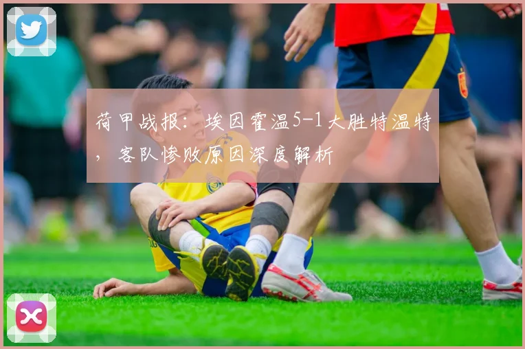 荷甲战报：埃因霍温5-1大胜特温特，客队惨败原因深度解析