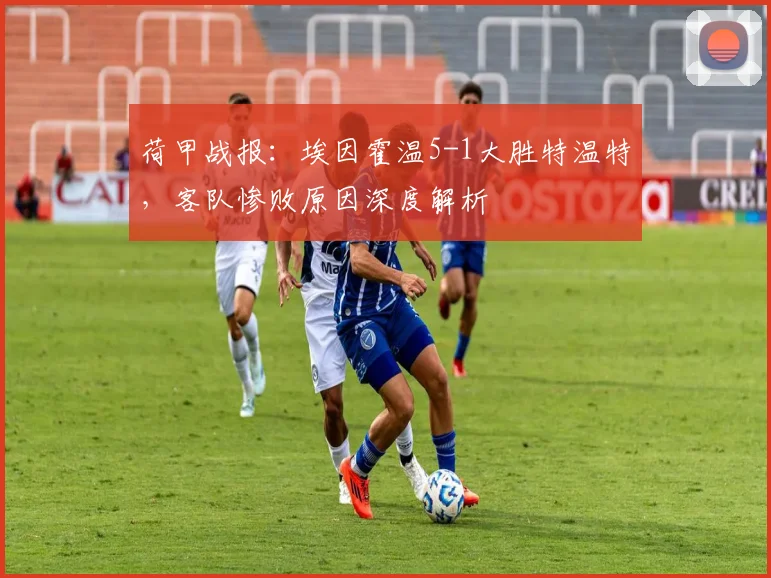 荷甲战报：埃因霍温5-1大胜特温特，客队惨败原因深度解析