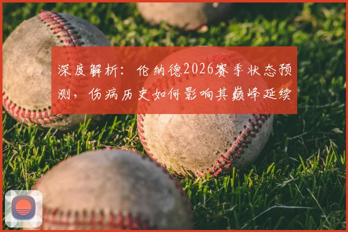 深度解析：伦纳德2026赛季状态预测，伤病历史如何影响其巅峰延续性及防守水平