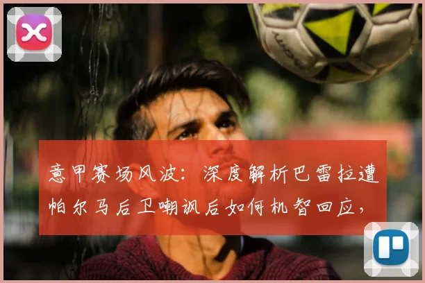 意甲赛场风波：深度解析巴雷拉遭帕尔马后卫嘲讽后如何机智回应，球员应对挑衅的实用心理战术