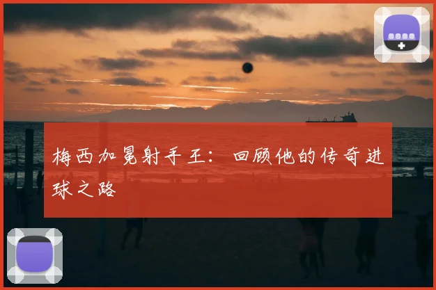 梅西加冕射手王:回顾他的传奇进球之路