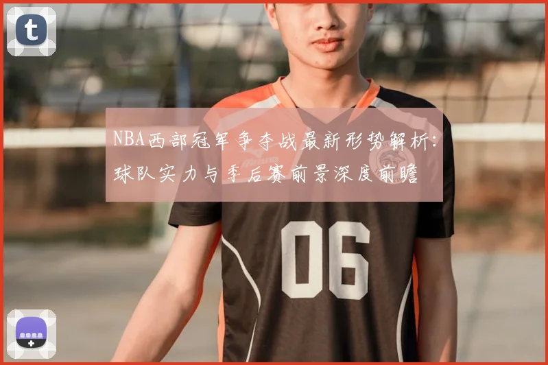 NBA西部冠军争夺战最新形势解析：球队实力与季后赛前景深度前瞻