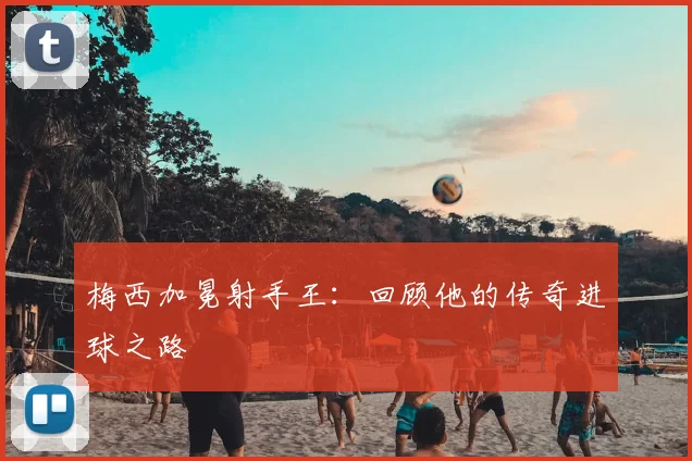 梅西加冕射手王：回顾他的传奇进球之路