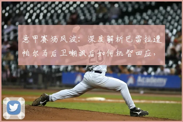 意甲赛场风波:深度解析巴雷拉遭帕尔马后卫嘲讽后如何机智回应,球员应对挑衅的实用心理战术